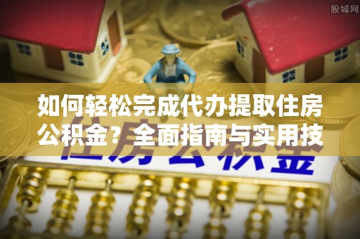 邻水如何轻松完成代办提取住房公积金？全面指南与实用技巧