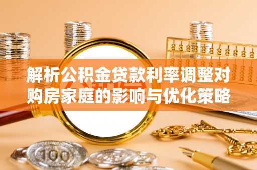 邻水解析公积金贷款利率调整对购房家庭的影响与优化策略