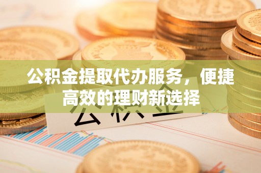 邻水公积金提取代办服务，便捷高效的理财新选择