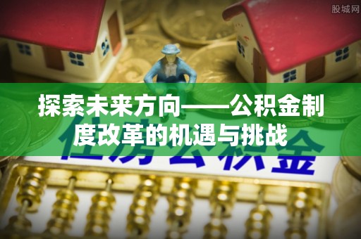 邻水探索未来方向——公积金制度改革的机遇与挑战