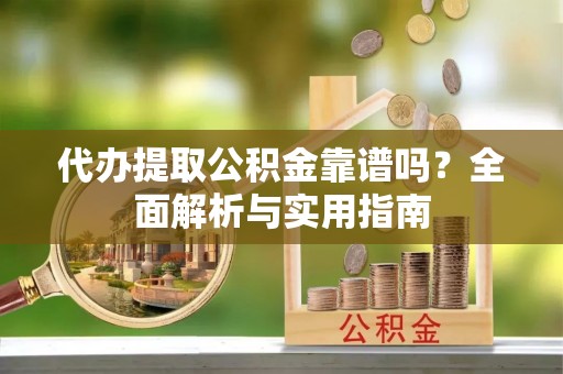邻水代办提取公积金靠谱吗？全面解析与实用指南