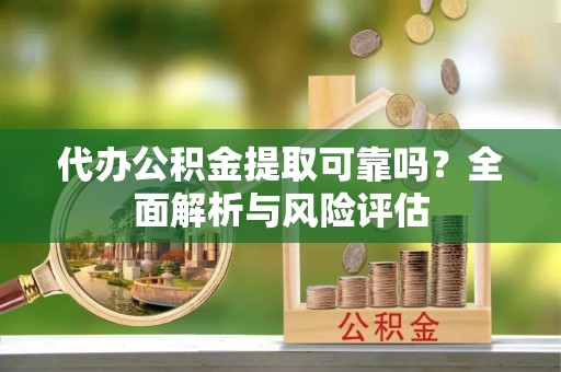 邻水代办公积金提取可靠吗？全面解析与风险评估