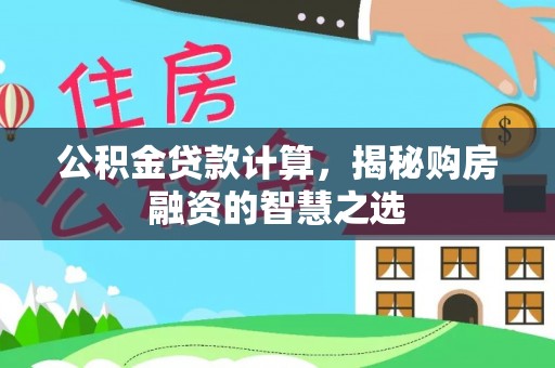 邻水公积金贷款计算，揭秘购房融资的智慧之选