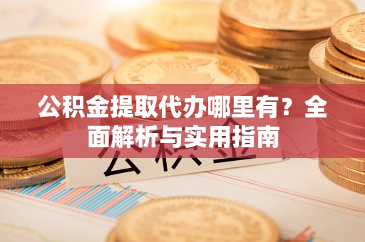 邻水公积金提取代办哪里有？全面解析与实用指南
