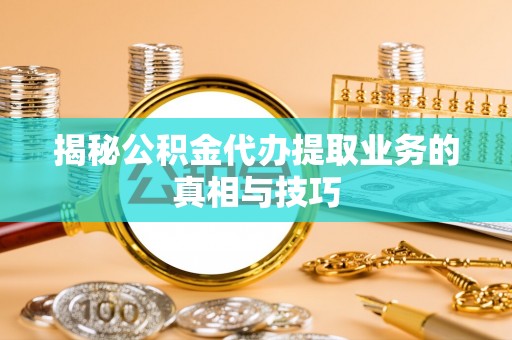 邻水揭秘公积金代办提取业务的真相与技巧