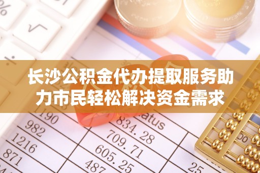 邻水长沙公积金代办提取服务助力市民轻松解决资金需求
