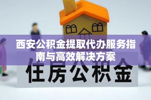 邻水西安公积金提取代办服务指南与高效解决方案