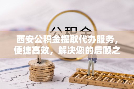 邻水西安公积金提取代办服务，便捷高效，解决您的后顾之忧