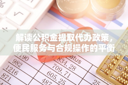 邻水解读公积金提取代办政策，便民服务与合规操作的平衡之道
