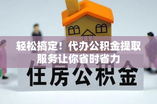 邻水轻松搞定！代办公积金提取服务让你省时省力