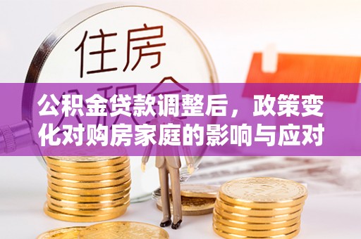 邻水公积金贷款调整后，政策变化对购房家庭的影响与应对策略