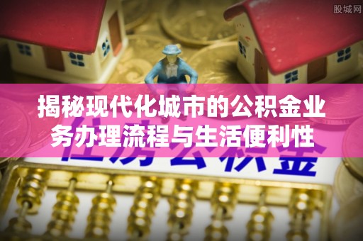 邻水揭秘现代化城市的公积金业务办理流程与生活便利性