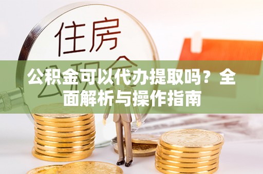 邻水公积金可以代办提取吗？全面解析与操作指南
