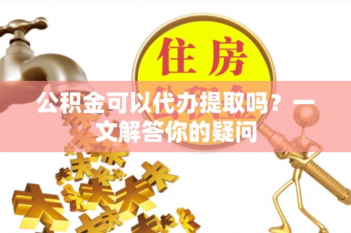 邻水公积金可以代办提取吗？一文解答你的疑问