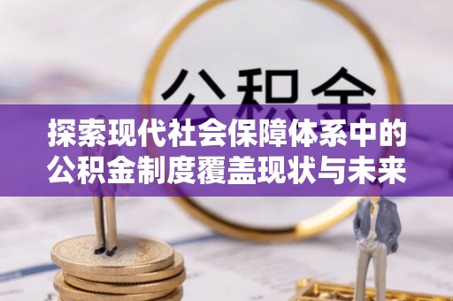 邻水探索现代社会保障体系中的公积金制度覆盖现状与未来