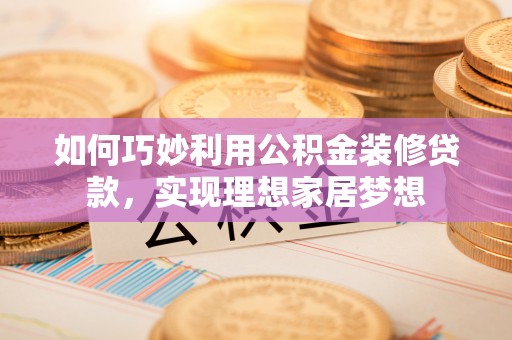 邻水如何巧妙利用公积金装修贷款，实现理想家居梦想