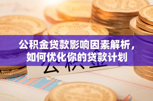 邻水公积金贷款影响因素解析，如何优化你的贷款计划