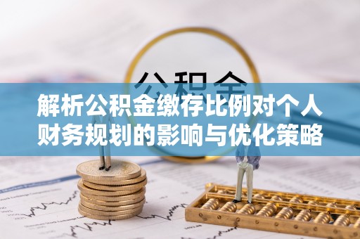 邻水解析公积金缴存比例对个人财务规划的影响与优化策略