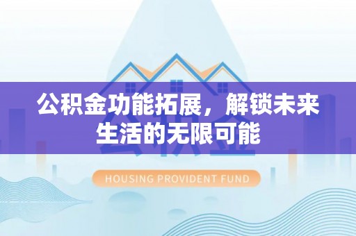邻水公积金功能拓展，解锁未来生活的无限可能