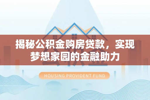 邻水揭秘公积金购房贷款，实现梦想家园的金融助力