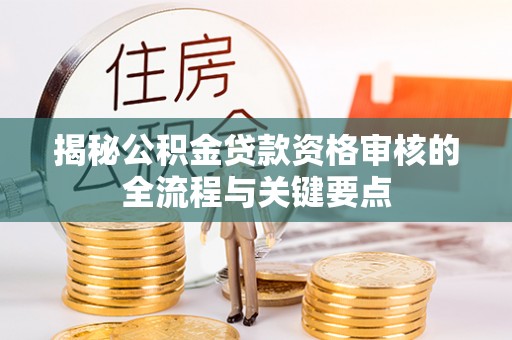 邻水揭秘公积金贷款资格审核的全流程与关键要点