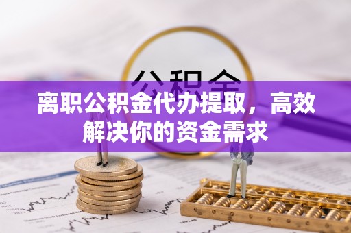 邻水离职公积金代办提取，高效解决你的资金需求