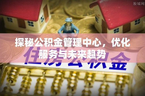 邻水探秘公积金管理中心，优化服务与未来趋势