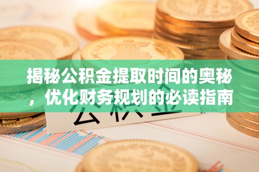 邻水揭秘公积金提取时间的奥秘，优化财务规划的必读指南