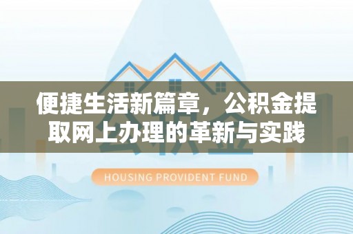 邻水便捷生活新篇章，公积金提取网上办理的革新与实践