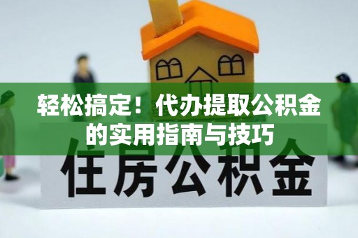 邻水轻松搞定！代办提取公积金的实用指南与技巧