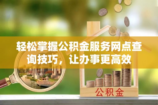 邻水轻松掌握公积金服务网点查询技巧，让办事更高效