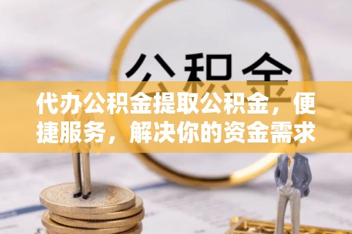 邻水代办公积金提取公积金，便捷服务，解决你的资金需求