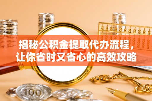 邻水揭秘公积金提取代办流程，让你省时又省心的高效攻略