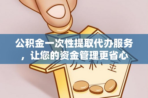 邻水公积金一次性提取代办服务，让您的资金管理更省心