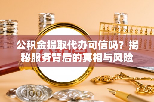 邻水公积金提取代办可信吗？揭秘服务背后的真相与风险