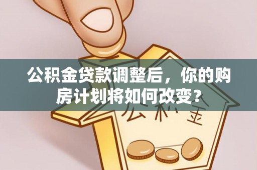 邻水公积金贷款调整后，你的购房计划将如何改变？
