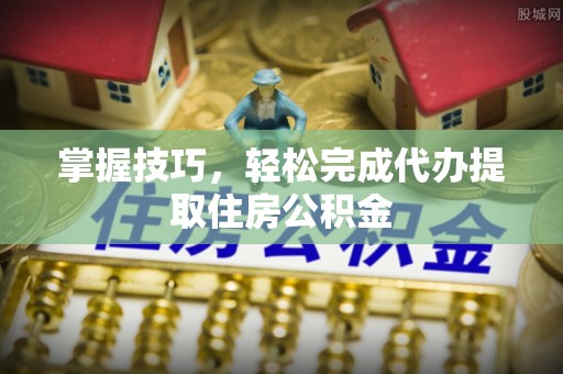 邻水掌握技巧，轻松完成代办提取住房公积金