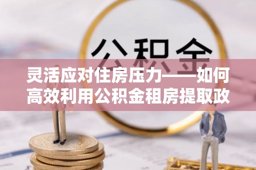 邻水灵活应对住房压力——如何高效利用公积金租房提取政策
