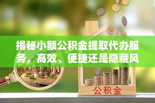 邻水揭秘小额公积金提取代办服务，高效、便捷还是隐藏风险？