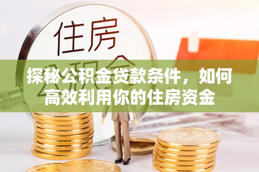邻水探秘公积金贷款条件，如何高效利用你的住房资金
