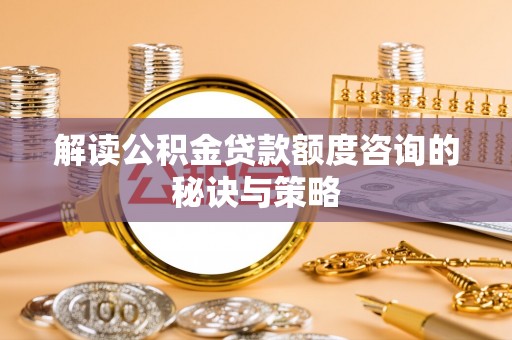 邻水解读公积金贷款额度咨询的秘诀与策略