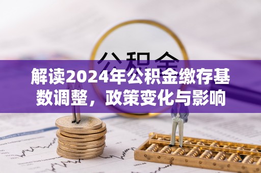 邻水解读2024年公积金缴存基数调整，政策变化与影响