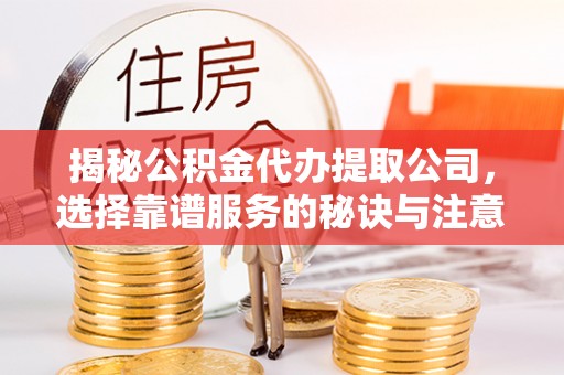 邻水揭秘公积金代办提取公司，选择靠谱服务的秘诀与注意事项