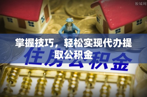 邻水掌握技巧，轻松实现代办提取公积金
