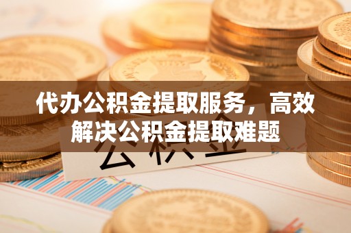 邻水代办公积金提取服务，高效解决公积金提取难题