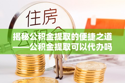 邻水揭秘公积金提取的便捷之道——公积金提取可以代办吗？
