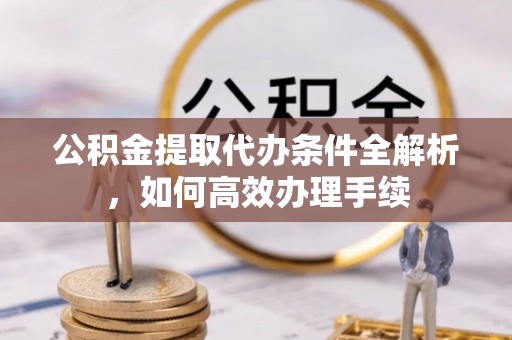 邻水公积金提取代办条件全解析，如何高效办理手续