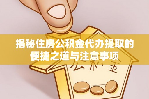 邻水揭秘住房公积金代办提取的便捷之道与注意事项