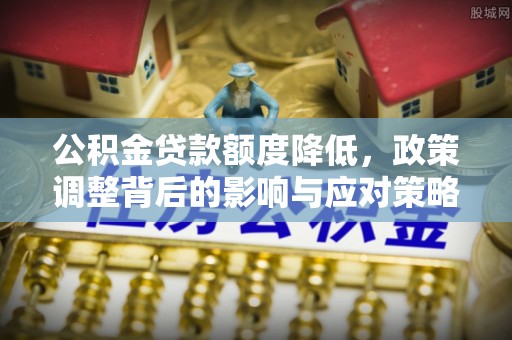 邻水公积金贷款额度降低，政策调整背后的影响与应对策略
