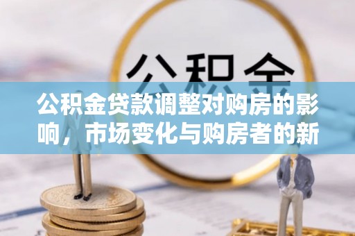 邻水公积金贷款调整对购房的影响，市场变化与购房者的新选择